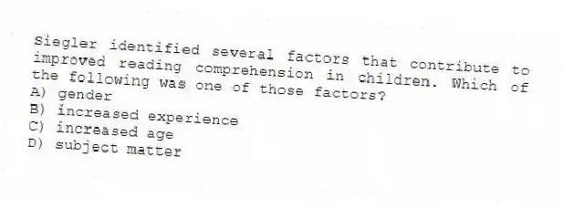 Siegler identified several factors that contribute to improved reading comprehension in children. Which of the following was one of those factors?
A) gender
B) increased experience
C) increased age
D) subject matter