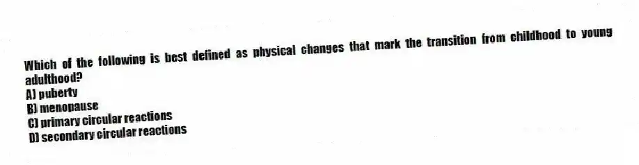 Which of the following is best defined as physical changes that mark the transition from childhood to young adulthood?
A) puberty
B) menopause
C) primary circular reactions
D) secondary circular reactions