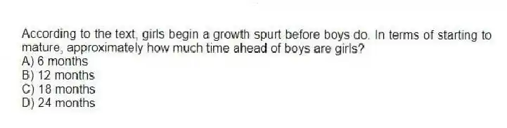 According to the text, girls begin a growth spurt before boys do. In terms of starting to mature, approximately how much time ahead of boys are girls?
A) 6 months
B) 12 months
C) 18 months
D) 24 months