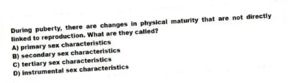 During puberty, there are changes in physical maturity that are not directly linked to reproduction. What are they called?
A) primary sex characteristics
B) secondary sex characteristics
C) tertiary sex characteristics
D) instrumental sex characteristics