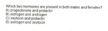 Which two hormones are present in both males and females?
A) progesterone and prolactin
B) estrogen and androgen
C) oxytocin and prolactin
D) estrogen and oxytocin