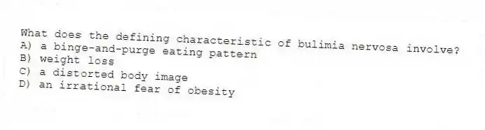 What does the defining characteristic of bulimia nervosa involve?
A) a binge-and-purge eating pattern
B) weight loss
C) a distorted body image
D) an irrational fear of obesity