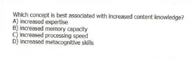 Which concept is best associated with increased content knowledge?
A) increased expertise
B) increased memory capacity
C) increased processing speed
D) increased metacognitive skills