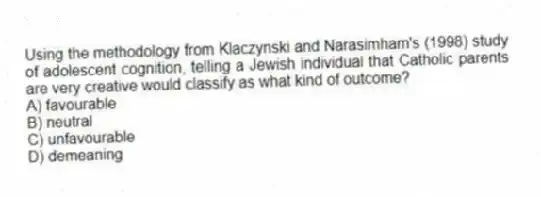 Using the methodology from Klaczynski and Narasimham's (1998) study of adolescent cognition, telling a Jewish individual that Catholic parents are very creative would classify as what kind of outcome?
A) favourable
B) neutral
C) unfavourable
D) demeaning