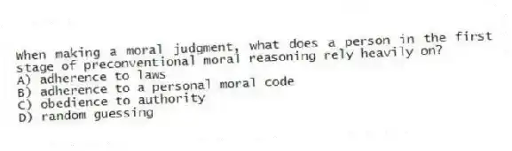 When making a moral judgment, what does a person in the first stage of preconventional moral reasoning rely heavily on?
A) adherence to laws
B) adherence to a personal moral code
C) obedience to authority
D) random guessing