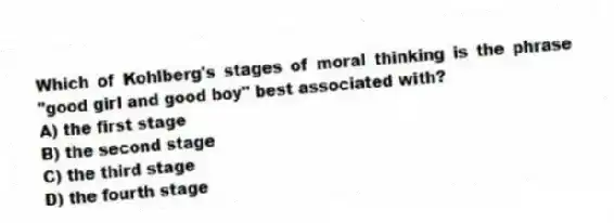 Which of Kohlberg's stages of moral thinking is the phrase "good girl and good boy" best associated with?
A) the first stage
B) the second stage
C) the third stage
D) the fourth stage