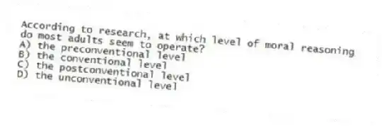 According to research, at which level of moral reasoning do most adults seem to operate?
A) the preconventional level
B) the conventional level
C) the postconventional level
D) the unconventional level