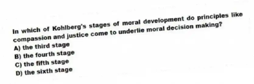 In which of Kohlberg's stages of moral development do principles like compassion and justice come to underlie moral decision making?
A) the third stage
B) the fourth stage
C) the fifth stage
D) the sixth stage