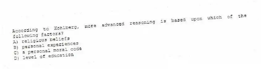 According to Kohlberg, more advanced reasoning is based upon which of the following factors?
A) religious beliefs
B) personal experiences
C) a personal moral code
D) level of education