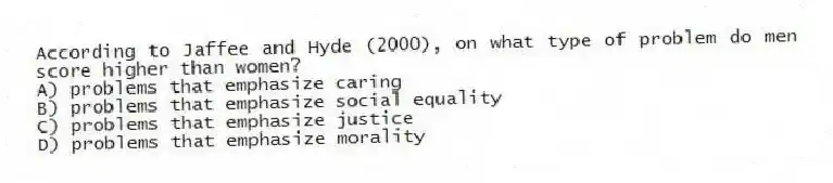 According to Jaffee and Hyde (2000), on what type of problem do men score higher than women?
A) problems that emphasize caring
B) problems that emphasize social equality
C) problems that emphasize justice
D) problems that emphasize morality