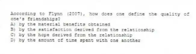 According to Flynn (2007), how does one define the quality of one's friendships?
A) by the material benefits obtained
B) by the satisfaction derived from the relationship
C) by the hope derived from the relationship
D) by the amount of time spent with one another