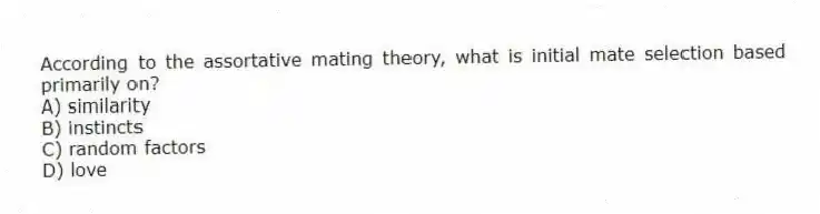 According to the assortative mating theory, what is initial mate selection based primarily on?
A) similarity
B) instincts
C) random factors
D) love