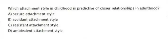 Which attachment style in childhood is predictive of closer relationships in adulthood?
A) secure attachment style
B) avoidant attachment style
C) resistant attachment style
D) ambivalent attachment style