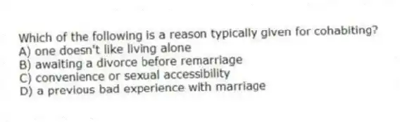 Which of the following is a reason typically given for cohabiting?
A) one doesn't like living alone
B) awaiting a divorce before remarriage
C) convenience or sexual accessibility
D) a previous bad experience with marriage