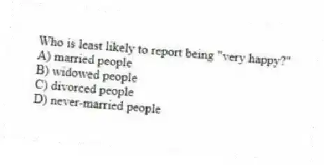 Who is least likely to report being "very happy?"
A) married people
B) widowed people
C) divorced people
D) never-married people