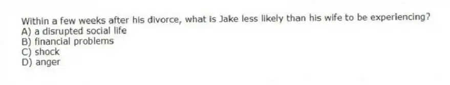 Within a few weeks after his divorce, what is Jake less likely than his wife to be experiencing?
A) a disrupted social life
B) financial problems
C) shock
D) anger