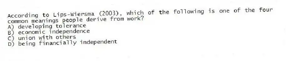 According to Lips-Wiersma (2003), which of the following is one of the four common meanings people derive from work?
A) developing tolerance
B) economic independence
C) union with others
D) being financially independent