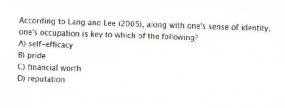 According to Lang and Lee (2005), along with one's sense of identity, one's occupation is key to which of the following?
A) self-efficacy
B) pride
C) financial worth
D) reputation