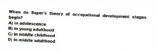 When do Super's theory of occupational development stages begin?
A) in adolescence
B) in young adulthood
C) in middle childhood
D) in middle adulthood