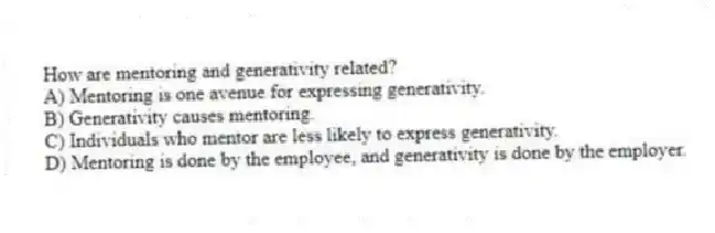 How are mentoring and generativity related?
A) Mentoring is one avenue for expressing generativity.
B) Generativity causes mentoring.
C) Individuals who mentor are less likely to express generativity.
D) Mentoring is done by the employee, and generativity is done by the employer.