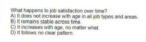 What happens to job satisfaction over time?
A) It does not increase with age in all job types and areas.
B) It remains stable across time.
C) It increases with age, no matter what.
D) It follows no clear pattern.
