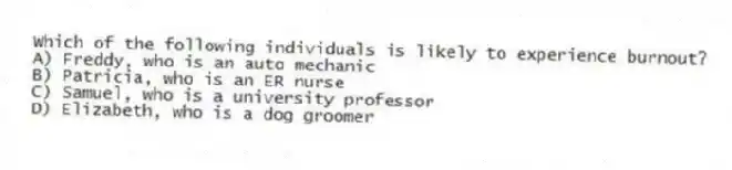 Which of the following individuals is likely to experience burnout?
A) Freddy, who is an auto mechanic
B) Patricia, who is an ER nurse
C) Samuel, who is a university professor
D) Elizabeth, who is a dog groomer