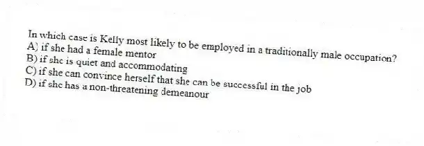 In which case is Kelly most likely to be employed in a traditionally male occupation?
A) if she had a female mentor
B) if she is quiet and accommodating
C) if she can convince herself that she can be successful in the job
D) if she has a non-threatening demeanour