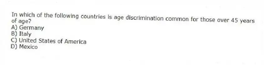In which of the following countries is age discrimination common for those over 45 years of age?
A) Germany
B) Italy
C) United States of America
D) Mexico