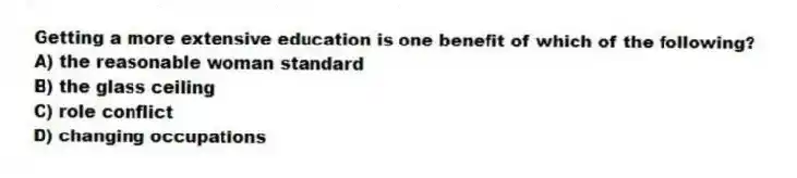 Getting a more extensive education is one benefit of which of the following?
A) the reasonable woman standard
B) the glass ceiling
C) role conflict
D) changing occupations