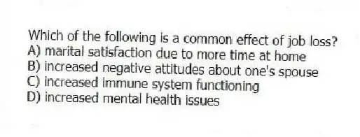 Which of the following is a common effect of job loss?
A) marital satisfaction due to more time at home
B) increased negative attitudes about one's spouse
C) increased immune system functioning
D) increased mental health issues