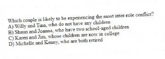 Which couple is likely to be experiencing the most inter-role conflict?
A) Willy and Tina, who do not have any children
B) Shaun and Joanna, who have two school-aged children
C) Karen and Jim, whose children are now in college
D) Michelle and Kenny, who are both retired