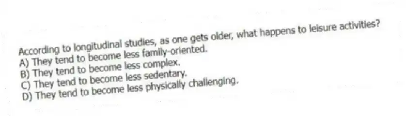 According to longitudinal studies, as one gets older, what happens to leisure activities?
A) They tend to become less family-oriented.
B) They tend to become less complex.
C) They tend to become less sedentary.
D) They tend to become less physically challenging.