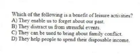 Which of the following is a benefit of leisure activities?
A) They enable us to forget about our past.
B) They distract us from stressful events.
C) They can be used to bring about family conflict.
D) They help people to spend their disposable income.