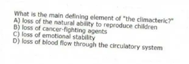 What is the main defining element of "the climacteric?"
A) loss of the natural ability to reproduce children
B) loss of cancer-fighting agents
C) loss of emotional stability
D) loss of blood flow through the circulatory system