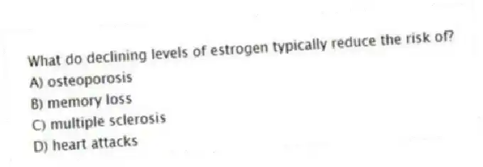 What do declining levels of estrogen typically reduce the risk of?
A) osteoporosis
B) memory loss
C) multiple sclerosis
D) heart attacks
