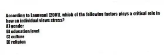 According to Laungani (2001), which of the following factors plays a critical role in how an individual views stress?
A) gender
B) education level
C) culture
D) religion