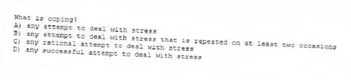What is coping?
A) any attempt to deal with stress
B) any attempt to deal with stress that is repeated on at least two occasions
C) any rational attempt to deal with stress
D) any successful attempt to deal with stress