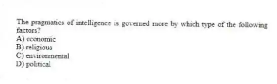 The pragmatics of intelligence is governed more by which type of the following factors?
A) economic
B) religious
C) environmental
D) political