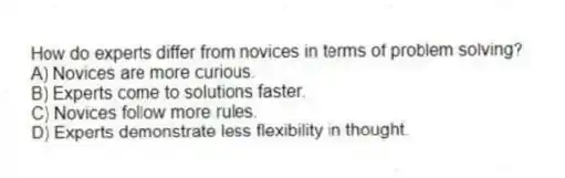 How do experts differ from novices in terms of problem solving?
A) Novices are more curious.
B) Experts come to solutions faster.
C) Novices follow more rules.
D) Experts demonstrate less flexibility in thought.