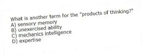 What is another term for the "products of thinking?"
A) sensory memory
B) unexercised ability
C) mechanics intelligence
D) expertise