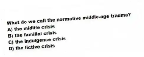 What do we call the normative middle-age trauma?
A) the midlife crisis
B) the familial crisis
C) the indulgence crisis
D) the fictive crisis