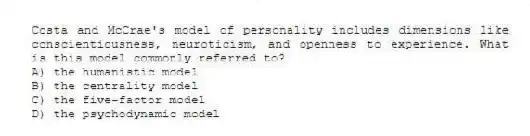 Costa and McCrae's model of personality includes dimensions like conscientiousness, neuroticism, and openness to experience. What is this model commonly referred to?
A) the humanistic model
B) the centrality model
C) the five-factor model
D) the psychodynamic model