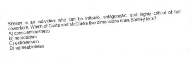Shelley is an individual who can be irritable, antagonistic, and highly critical of her coworkers. Which of Costa and McCrae's five dimensions does Shelley lack?
A) conscientiousness
B) neuroticism
C) extroversion
D) agreeableness