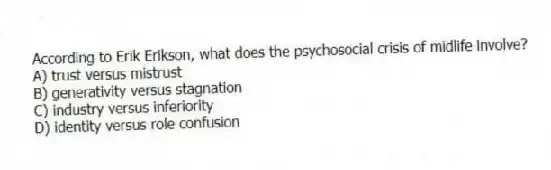 According to Erik Erikson, what does the psychosocial crisis of midlife involve?
A) trust versus mistrust
B) generativity versus stagnation
C) industry versus inferiority
D) identity versus role confusion