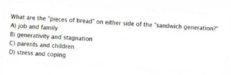 What are the "pieces of bread" on either side of the "sandwich generation?"
A) job and family
B) generativity and stagnation
C) parents and children
D) stress and coping