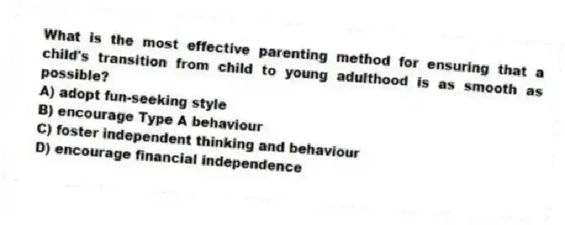 What is the most effective parenting method for ensuring that a child's transition from child to young adulthood is as smooth as possible?
A) adopt fun-seeking style
B) encourage Type A behaviour
C) foster independent thinking and behaviour
D) encourage financial independence