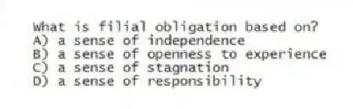 What is filial obligation based on?
A) a sense of independence
B) a sense of openness to experience
C) a sense of stagnation
D) a sense of responsibility