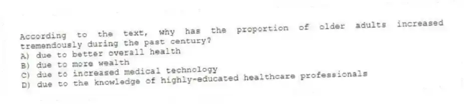 According to the text, why has the proportion of older adults increased tremendously during the past century?
A) due to better overall health
B) due to more wealth
C) due to increased medical technology
D) due to the knowledge of highly-educated healthcare professionals