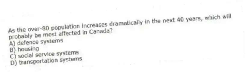 As the over-80 population increases dramatically in the next 40 years, which will probably be most affected in Canada?
A) defence systems
B) housing
C) social service systems
D) transportation systems