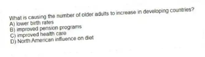 What is causing the number of older adults to increase in developing countries?
A) lower birth rates
B) improved pension programs
C) improved health care
D) North American influence on diet